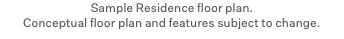 Sample Residence floor plan. Conceptual floor plan and features subject to change.